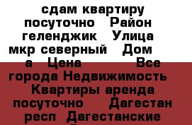 сдам квартиру посуточно › Район ­ геленджик › Улица ­ мкр северный › Дом ­ 12 а › Цена ­ 1 500 - Все города Недвижимость » Квартиры аренда посуточно   . Дагестан респ.,Дагестанские Огни г.